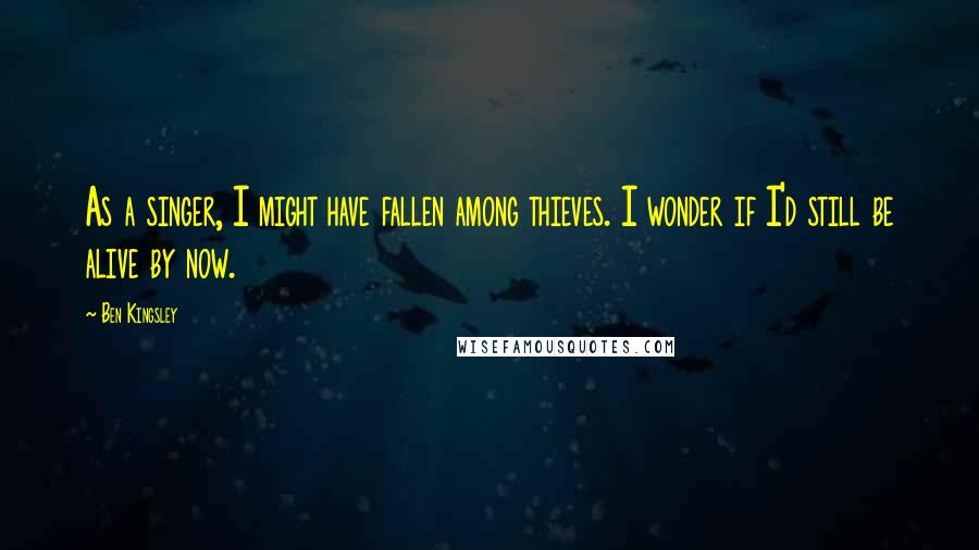 Ben Kingsley Quotes: As a singer, I might have fallen among thieves. I wonder if I'd still be alive by now.