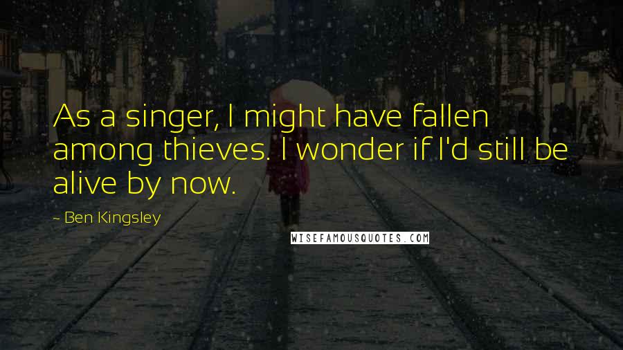 Ben Kingsley Quotes: As a singer, I might have fallen among thieves. I wonder if I'd still be alive by now.