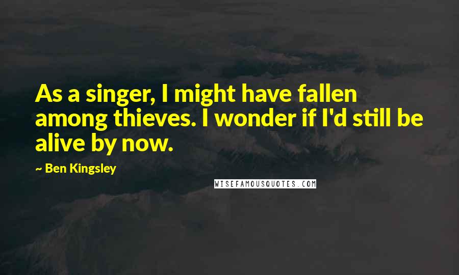 Ben Kingsley Quotes: As a singer, I might have fallen among thieves. I wonder if I'd still be alive by now.