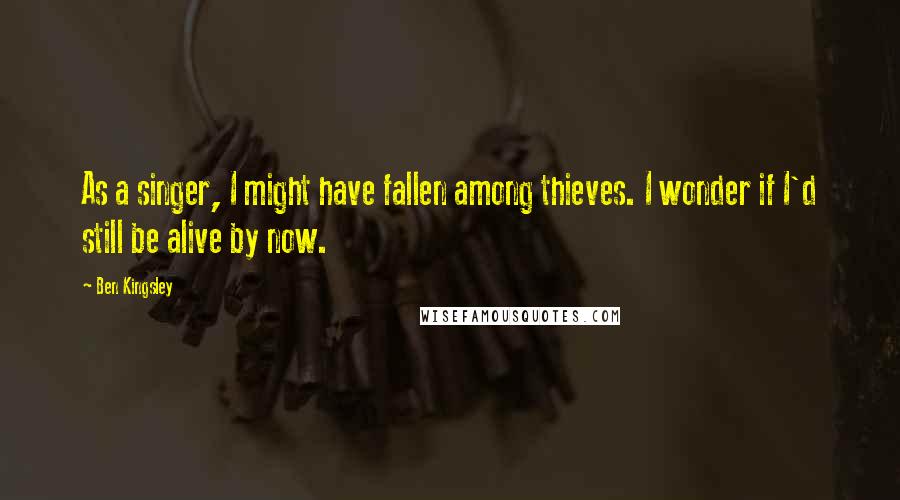 Ben Kingsley Quotes: As a singer, I might have fallen among thieves. I wonder if I'd still be alive by now.