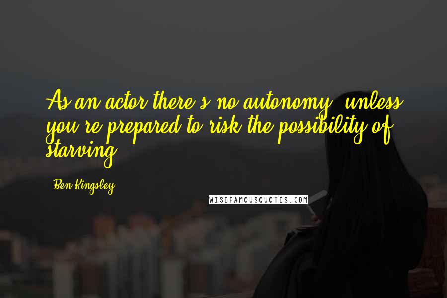 Ben Kingsley Quotes: As an actor there's no autonomy, unless you're prepared to risk the possibility of starving.