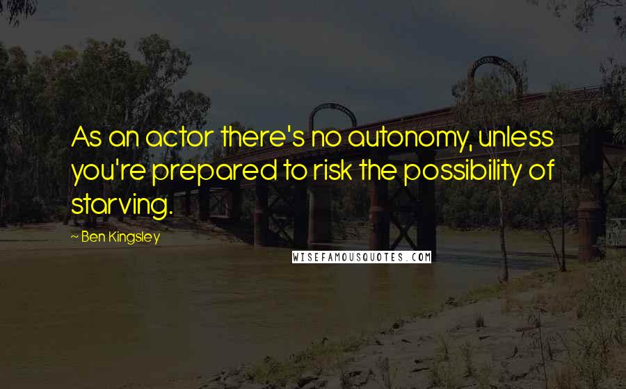 Ben Kingsley Quotes: As an actor there's no autonomy, unless you're prepared to risk the possibility of starving.