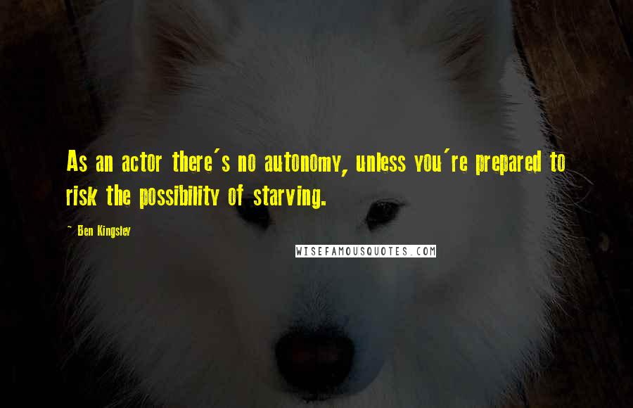 Ben Kingsley Quotes: As an actor there's no autonomy, unless you're prepared to risk the possibility of starving.