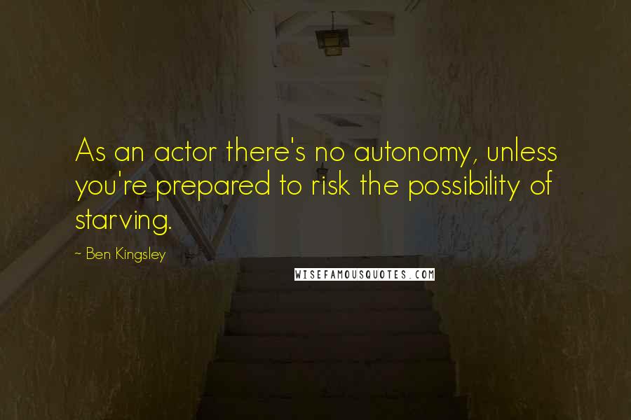 Ben Kingsley Quotes: As an actor there's no autonomy, unless you're prepared to risk the possibility of starving.