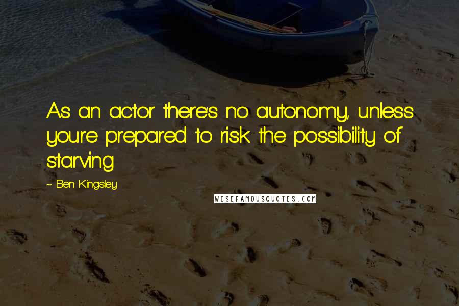 Ben Kingsley Quotes: As an actor there's no autonomy, unless you're prepared to risk the possibility of starving.