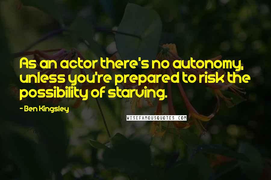Ben Kingsley Quotes: As an actor there's no autonomy, unless you're prepared to risk the possibility of starving.