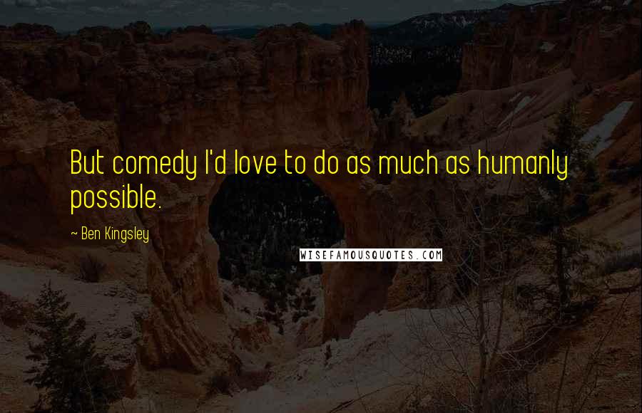 Ben Kingsley Quotes: But comedy I'd love to do as much as humanly possible.
