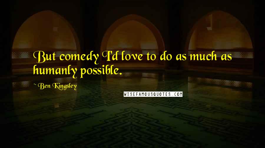 Ben Kingsley Quotes: But comedy I'd love to do as much as humanly possible.