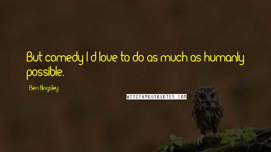 Ben Kingsley Quotes: But comedy I'd love to do as much as humanly possible.