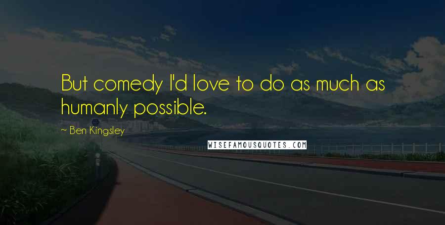 Ben Kingsley Quotes: But comedy I'd love to do as much as humanly possible.