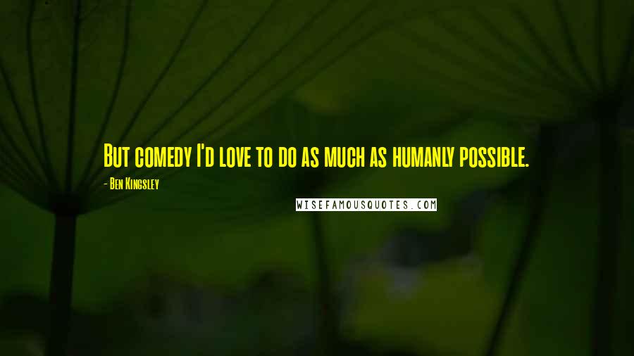 Ben Kingsley Quotes: But comedy I'd love to do as much as humanly possible.