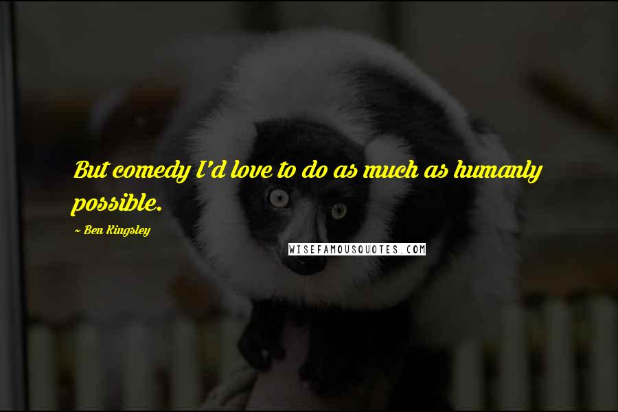 Ben Kingsley Quotes: But comedy I'd love to do as much as humanly possible.