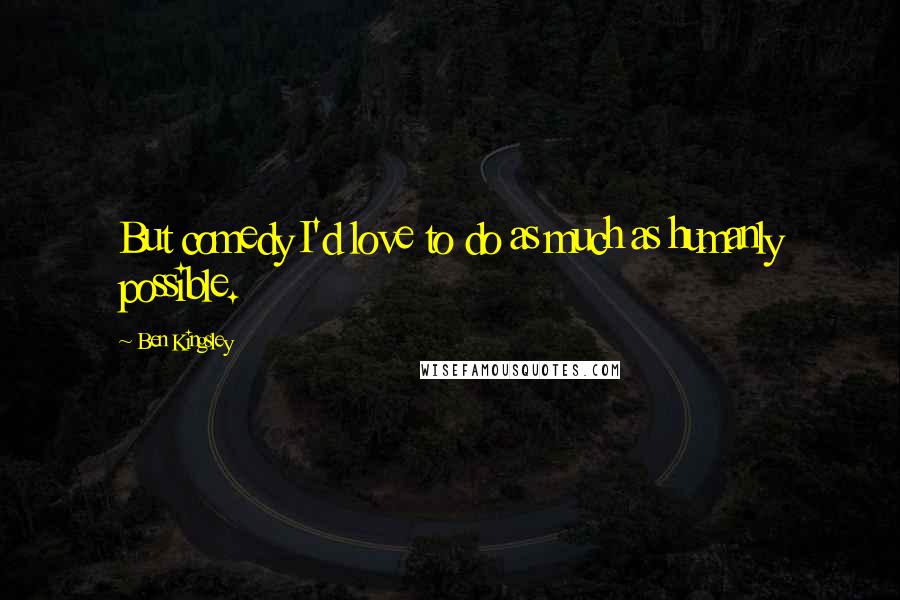 Ben Kingsley Quotes: But comedy I'd love to do as much as humanly possible.