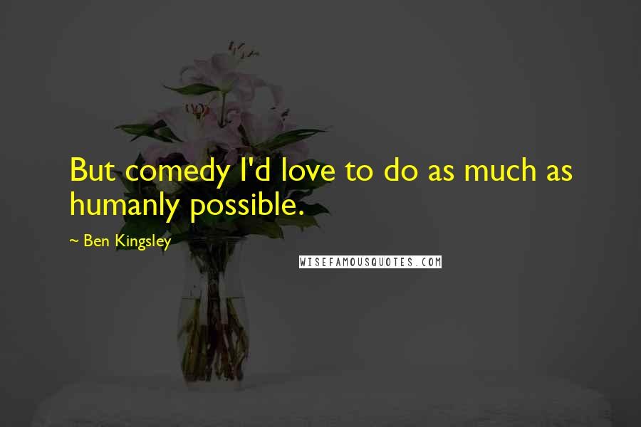Ben Kingsley Quotes: But comedy I'd love to do as much as humanly possible.