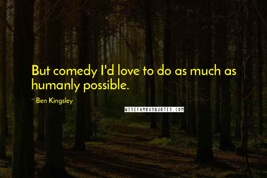 Ben Kingsley Quotes: But comedy I'd love to do as much as humanly possible.