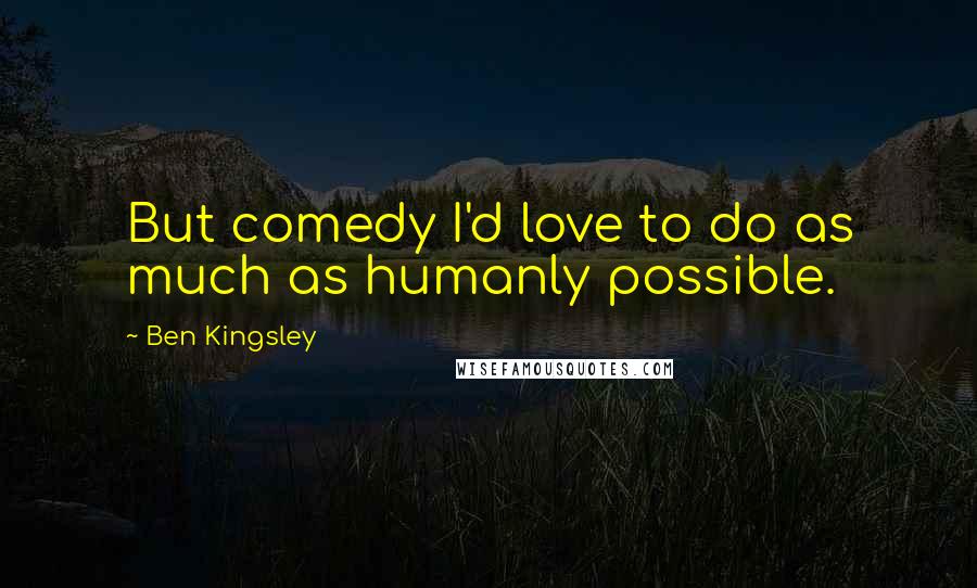 Ben Kingsley Quotes: But comedy I'd love to do as much as humanly possible.