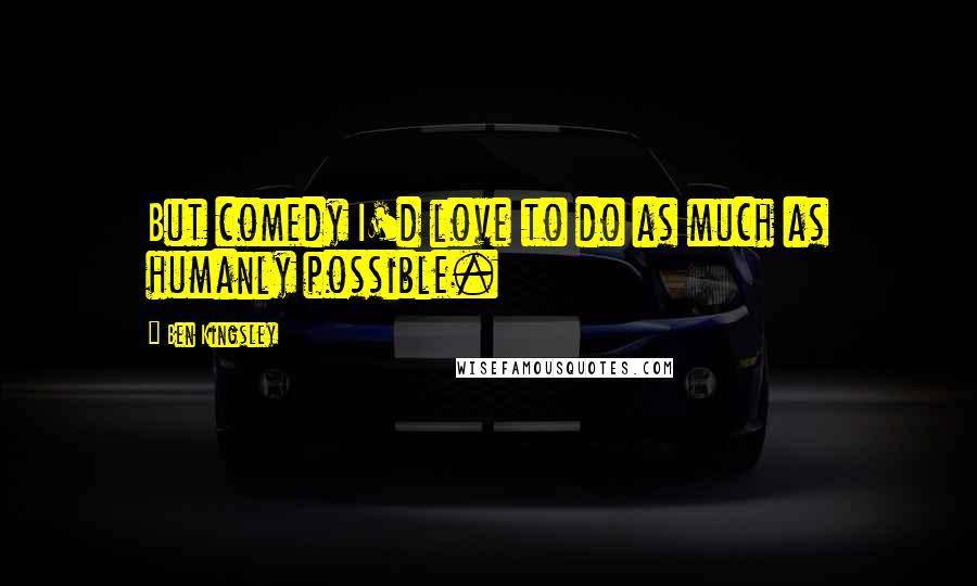 Ben Kingsley Quotes: But comedy I'd love to do as much as humanly possible.