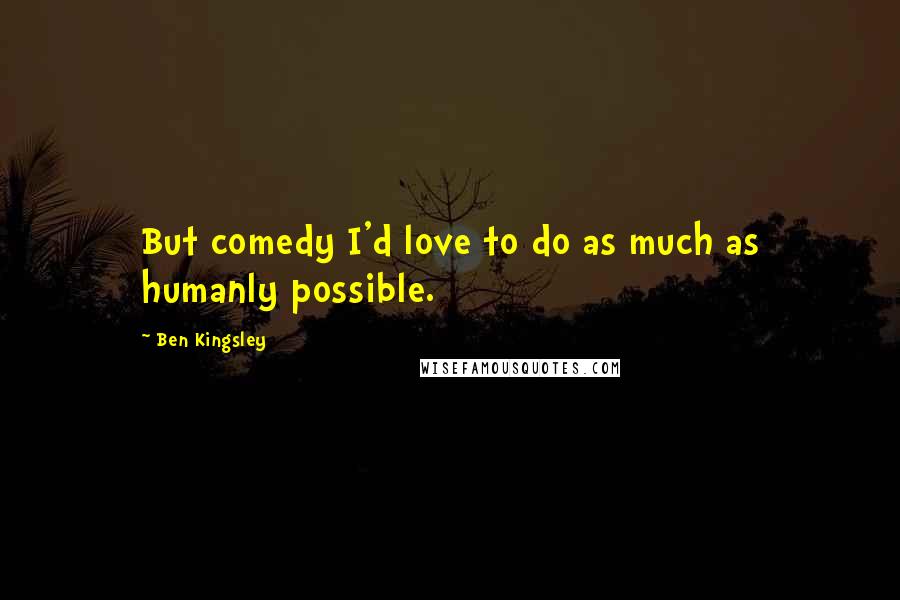 Ben Kingsley Quotes: But comedy I'd love to do as much as humanly possible.