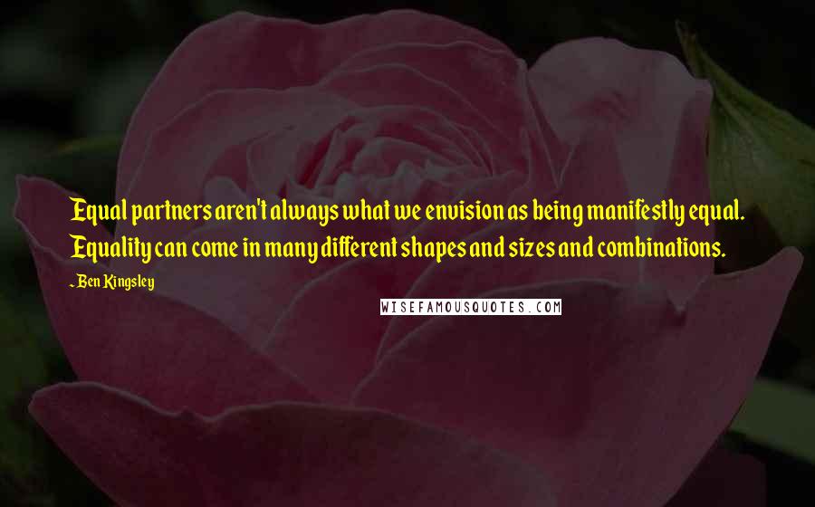 Ben Kingsley Quotes: Equal partners aren't always what we envision as being manifestly equal. Equality can come in many different shapes and sizes and combinations.