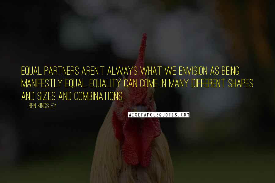 Ben Kingsley Quotes: Equal partners aren't always what we envision as being manifestly equal. Equality can come in many different shapes and sizes and combinations.