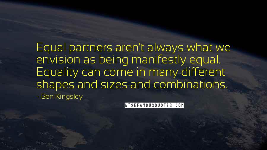 Ben Kingsley Quotes: Equal partners aren't always what we envision as being manifestly equal. Equality can come in many different shapes and sizes and combinations.