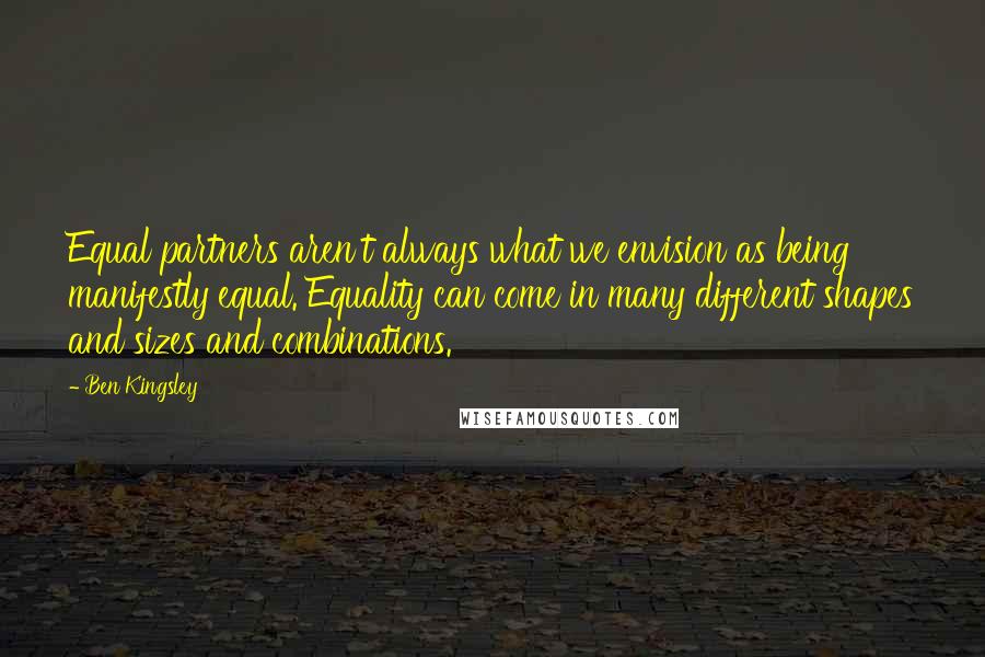 Ben Kingsley Quotes: Equal partners aren't always what we envision as being manifestly equal. Equality can come in many different shapes and sizes and combinations.