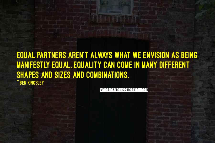 Ben Kingsley Quotes: Equal partners aren't always what we envision as being manifestly equal. Equality can come in many different shapes and sizes and combinations.