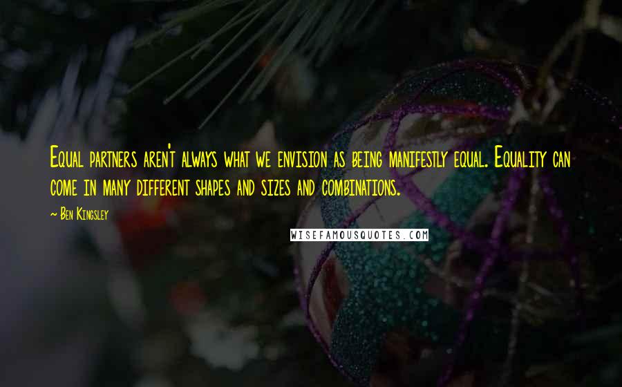 Ben Kingsley Quotes: Equal partners aren't always what we envision as being manifestly equal. Equality can come in many different shapes and sizes and combinations.