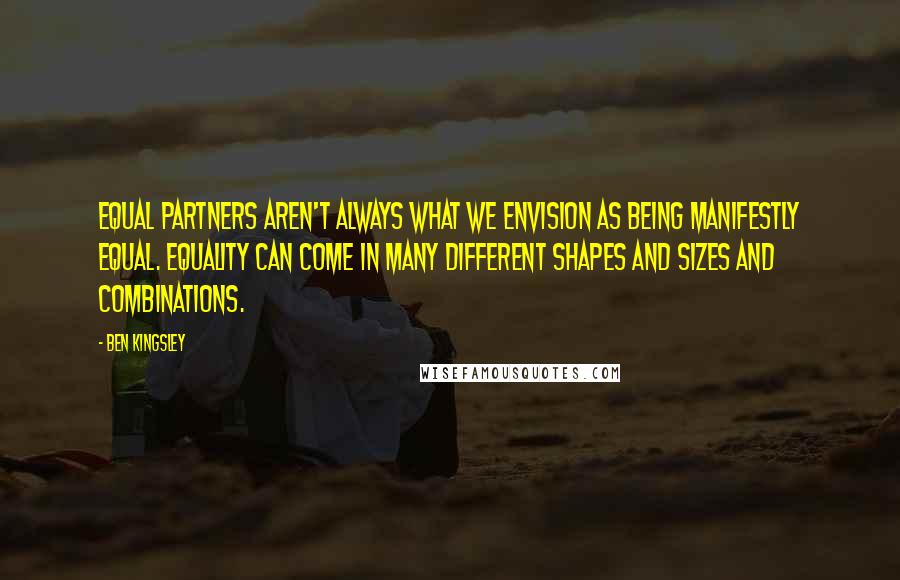 Ben Kingsley Quotes: Equal partners aren't always what we envision as being manifestly equal. Equality can come in many different shapes and sizes and combinations.