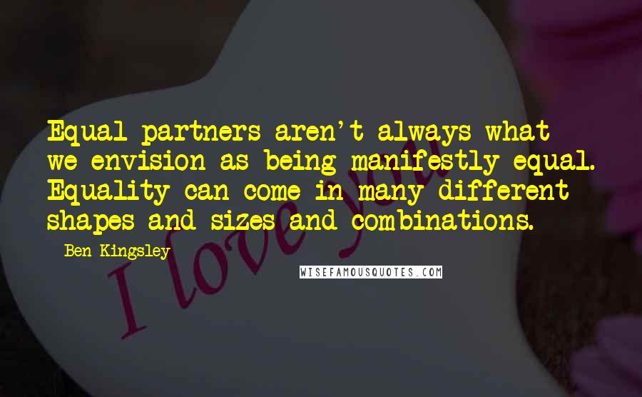 Ben Kingsley Quotes: Equal partners aren't always what we envision as being manifestly equal. Equality can come in many different shapes and sizes and combinations.