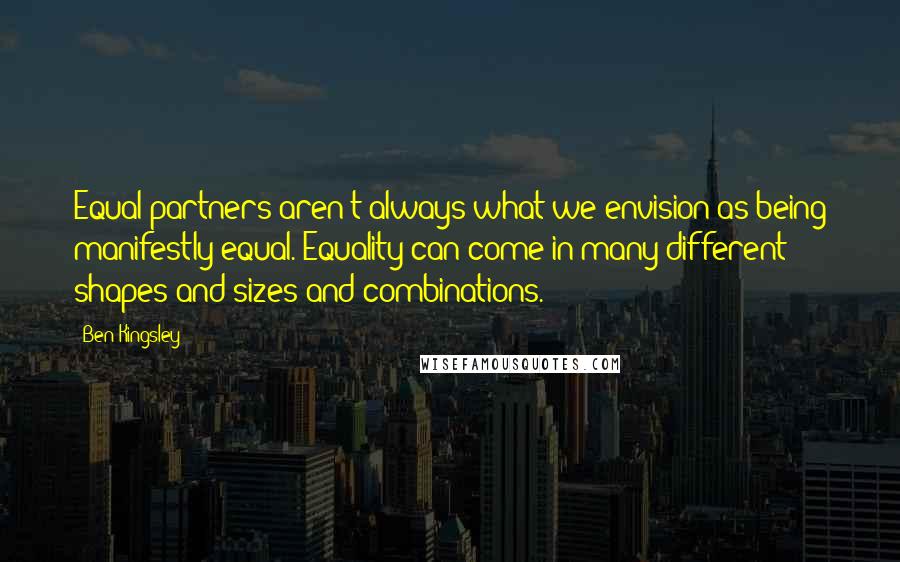 Ben Kingsley Quotes: Equal partners aren't always what we envision as being manifestly equal. Equality can come in many different shapes and sizes and combinations.
