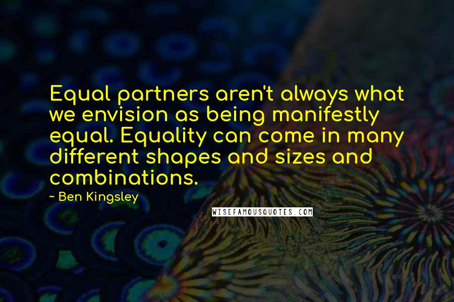 Ben Kingsley Quotes: Equal partners aren't always what we envision as being manifestly equal. Equality can come in many different shapes and sizes and combinations.