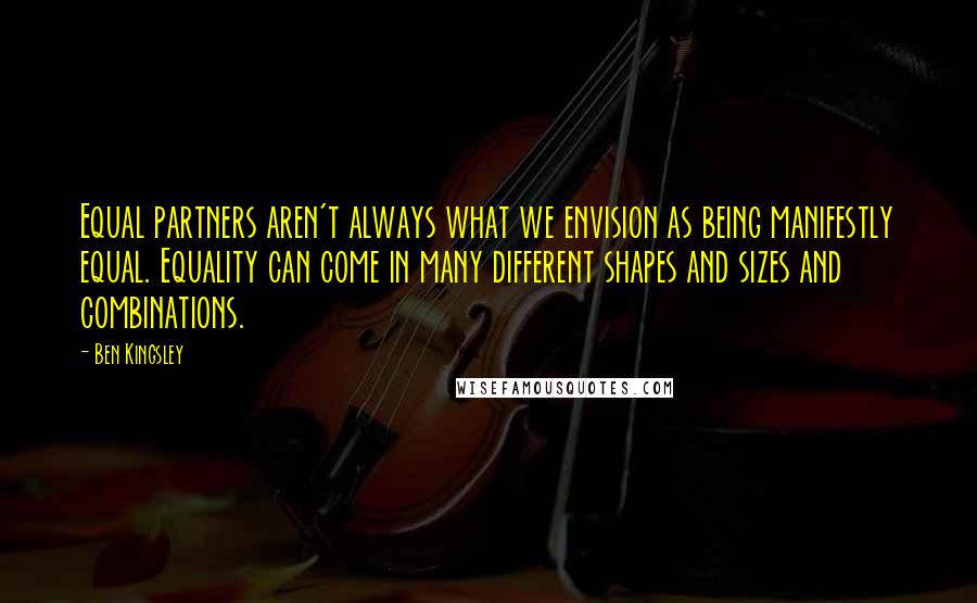 Ben Kingsley Quotes: Equal partners aren't always what we envision as being manifestly equal. Equality can come in many different shapes and sizes and combinations.