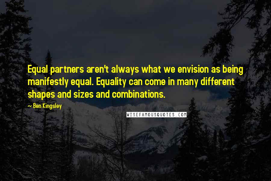 Ben Kingsley Quotes: Equal partners aren't always what we envision as being manifestly equal. Equality can come in many different shapes and sizes and combinations.