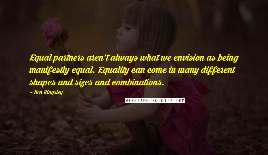 Ben Kingsley Quotes: Equal partners aren't always what we envision as being manifestly equal. Equality can come in many different shapes and sizes and combinations.