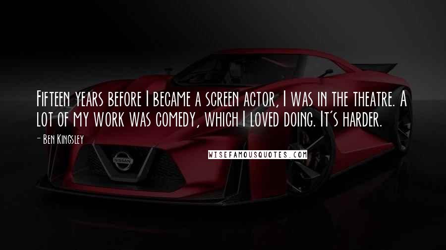 Ben Kingsley Quotes: Fifteen years before I became a screen actor, I was in the theatre. A lot of my work was comedy, which I loved doing. It's harder.