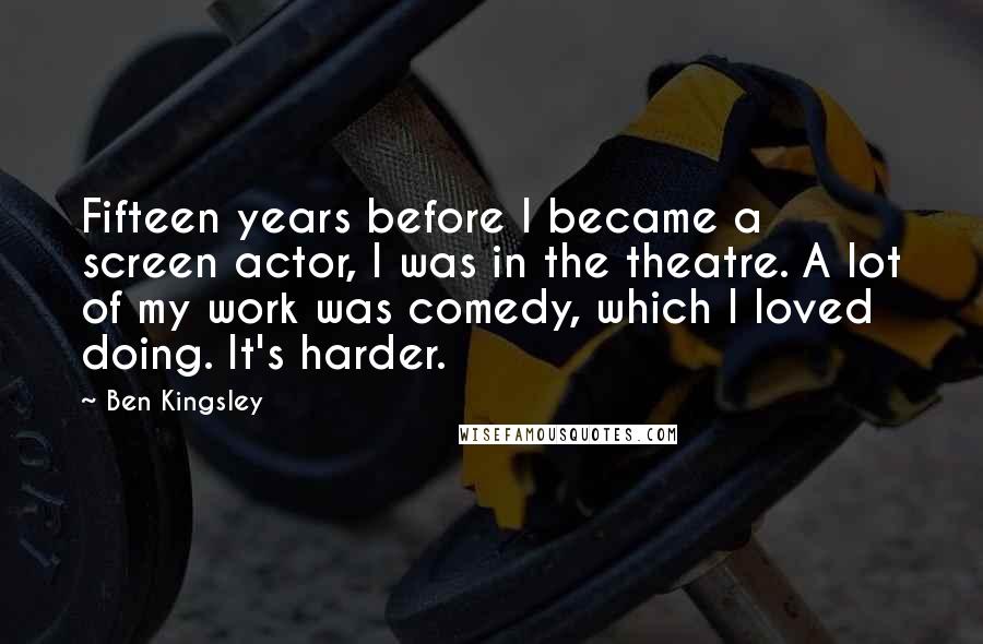 Ben Kingsley Quotes: Fifteen years before I became a screen actor, I was in the theatre. A lot of my work was comedy, which I loved doing. It's harder.