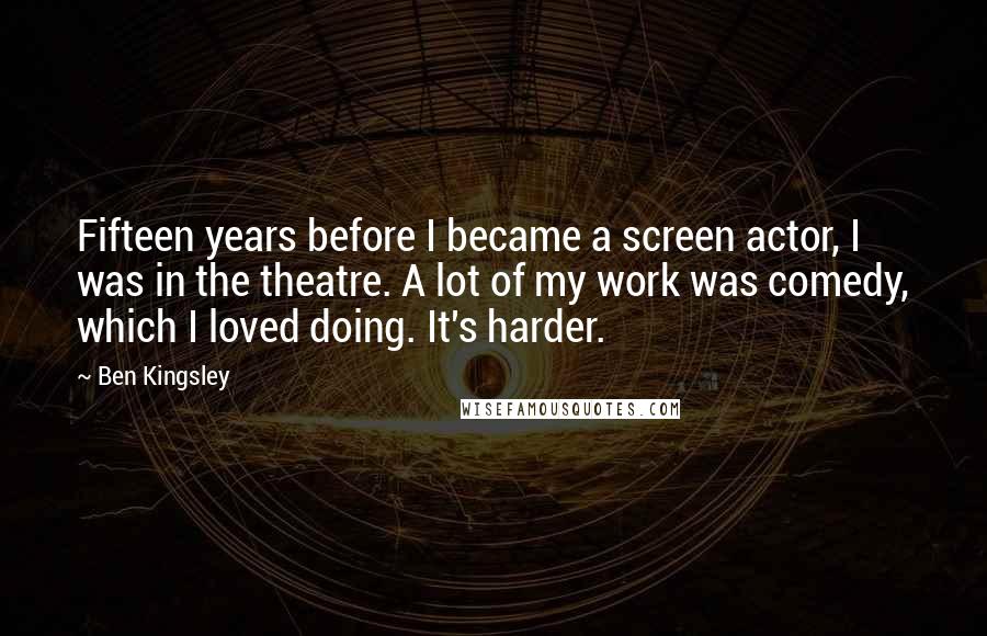 Ben Kingsley Quotes: Fifteen years before I became a screen actor, I was in the theatre. A lot of my work was comedy, which I loved doing. It's harder.