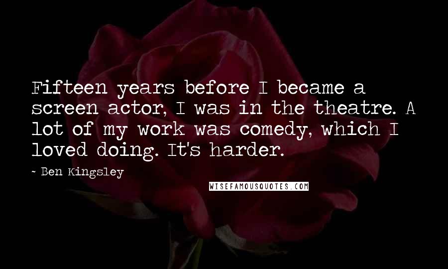 Ben Kingsley Quotes: Fifteen years before I became a screen actor, I was in the theatre. A lot of my work was comedy, which I loved doing. It's harder.