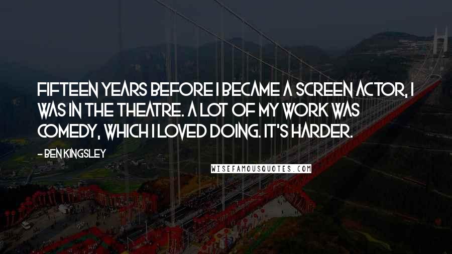 Ben Kingsley Quotes: Fifteen years before I became a screen actor, I was in the theatre. A lot of my work was comedy, which I loved doing. It's harder.