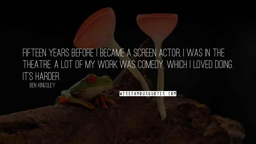 Ben Kingsley Quotes: Fifteen years before I became a screen actor, I was in the theatre. A lot of my work was comedy, which I loved doing. It's harder.