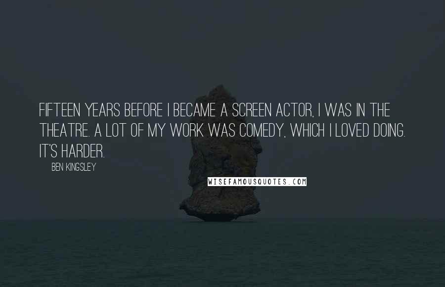 Ben Kingsley Quotes: Fifteen years before I became a screen actor, I was in the theatre. A lot of my work was comedy, which I loved doing. It's harder.