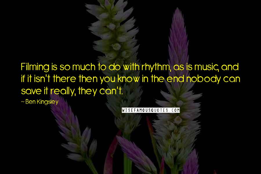 Ben Kingsley Quotes: Filming is so much to do with rhythm, as is music, and if it isn't there then you know in the end nobody can save it really, they can't.