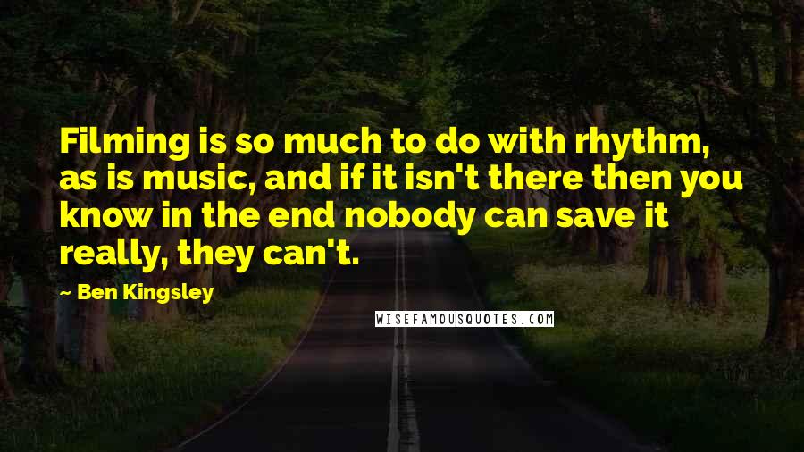 Ben Kingsley Quotes: Filming is so much to do with rhythm, as is music, and if it isn't there then you know in the end nobody can save it really, they can't.