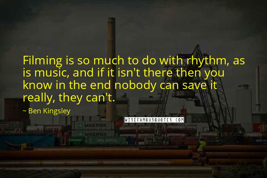 Ben Kingsley Quotes: Filming is so much to do with rhythm, as is music, and if it isn't there then you know in the end nobody can save it really, they can't.