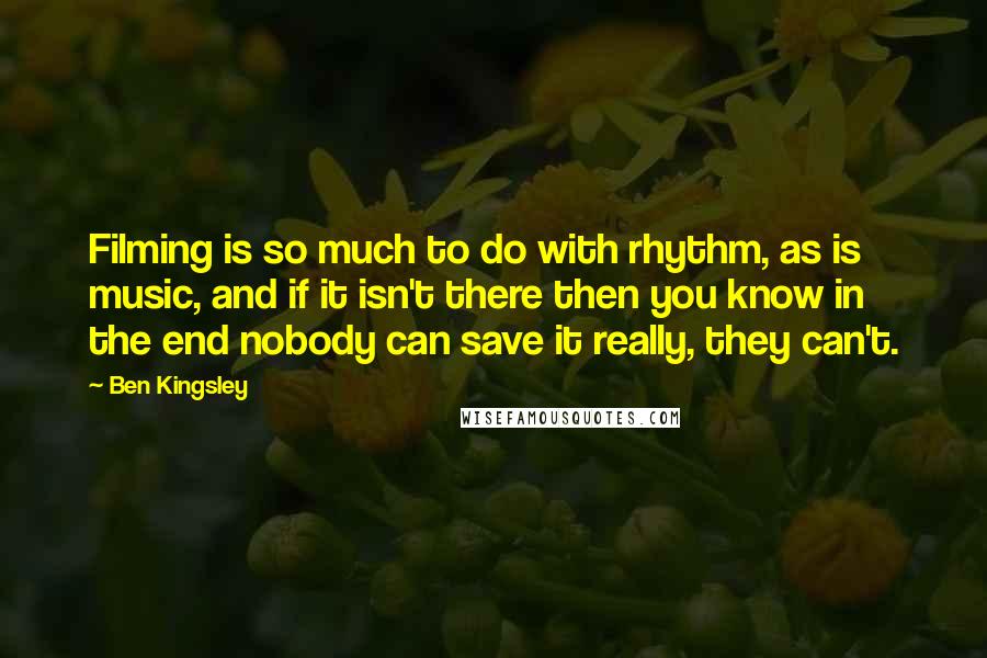 Ben Kingsley Quotes: Filming is so much to do with rhythm, as is music, and if it isn't there then you know in the end nobody can save it really, they can't.