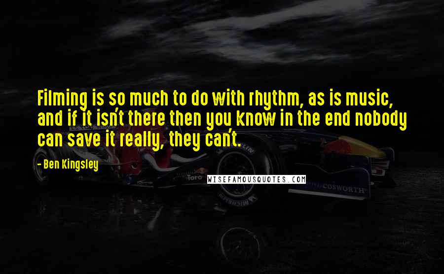 Ben Kingsley Quotes: Filming is so much to do with rhythm, as is music, and if it isn't there then you know in the end nobody can save it really, they can't.