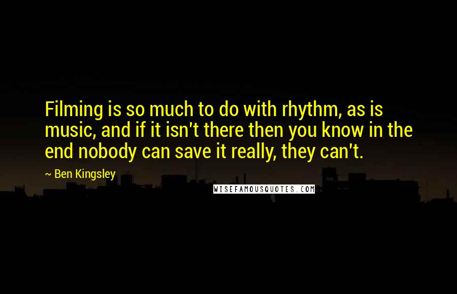 Ben Kingsley Quotes: Filming is so much to do with rhythm, as is music, and if it isn't there then you know in the end nobody can save it really, they can't.