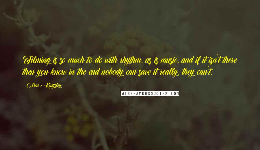 Ben Kingsley Quotes: Filming is so much to do with rhythm, as is music, and if it isn't there then you know in the end nobody can save it really, they can't.