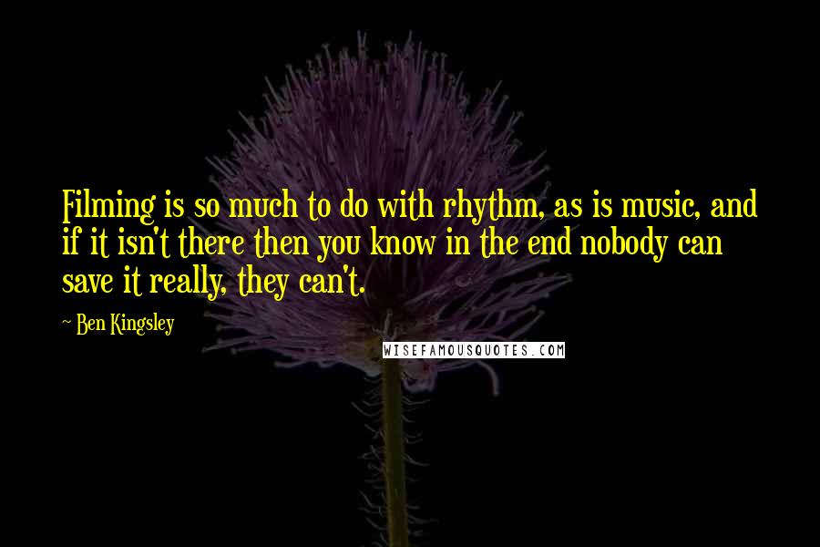 Ben Kingsley Quotes: Filming is so much to do with rhythm, as is music, and if it isn't there then you know in the end nobody can save it really, they can't.